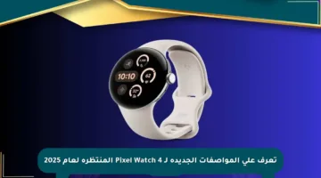 تعرف على المواصفات الجديدة لـ Pixel Watch 4 المنتظرة لعام 2025